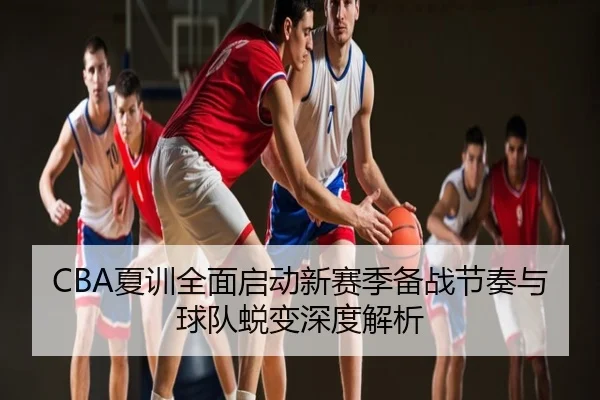 CBA夏训全面启动新赛季备战节奏与球队蜕变深度解析