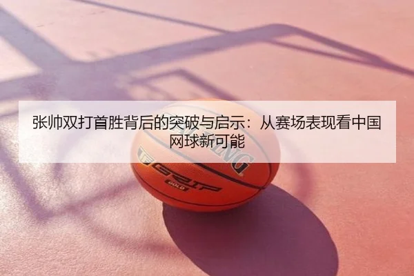 张帅双打首胜背后的突破与启示：从赛场表现看中国网球新可能