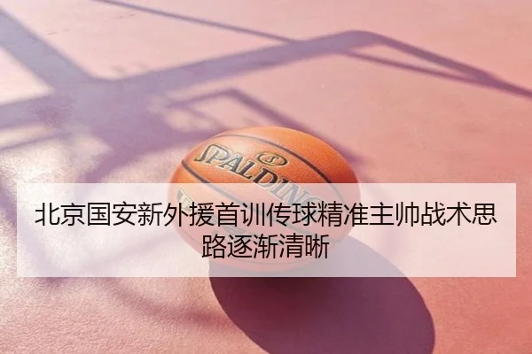 北京国安新外援首训传球精准主帅战术思路逐渐清晰