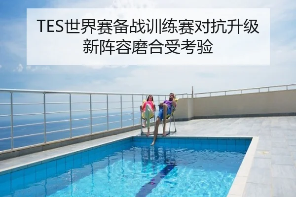 TES世界赛备战训练赛对抗升级新阵容磨合受考验