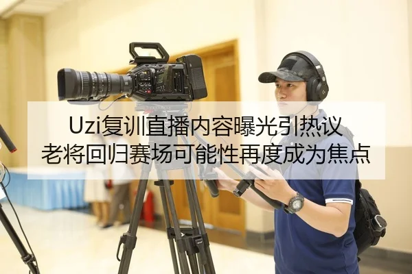 Uzi复训直播内容曝光引热议 老将回归赛场可能性再度成为焦点