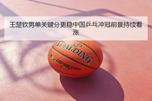 王楚钦男单关键分更稳中国乒乓冲冠前景持续看涨