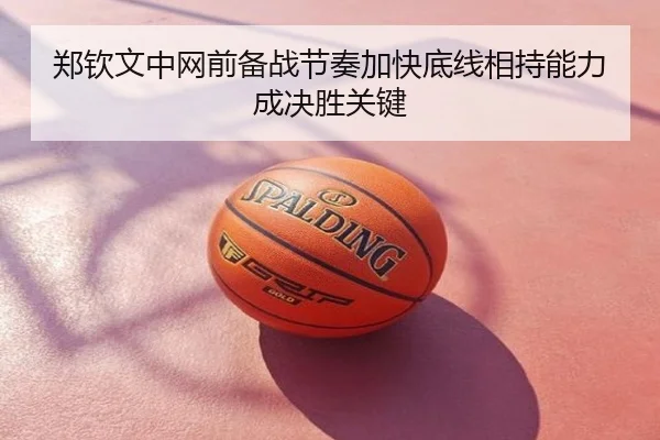 郑钦文中网前备战节奏加快底线相持能力成决胜关键